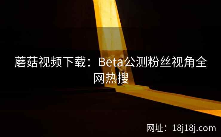 蘑菇视频下载：Beta公测粉丝视角全网热搜  第2张