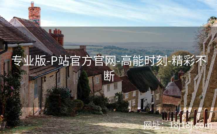 专业版-P站官方官网-高能时刻-精彩不断