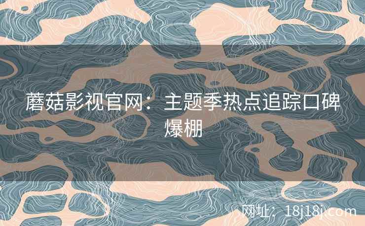蘑菇影视官网：主题季热点追踪口碑爆棚