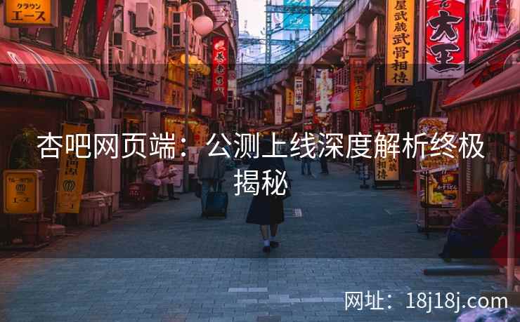 杏吧网页端：公测上线深度解析终极揭秘