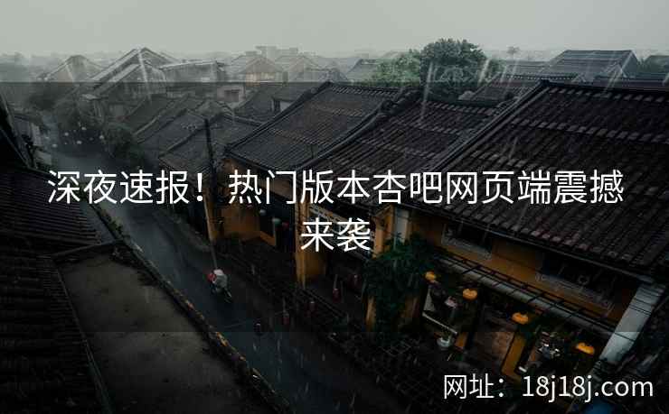 深夜速报！热门版本杏吧网页端震撼来袭