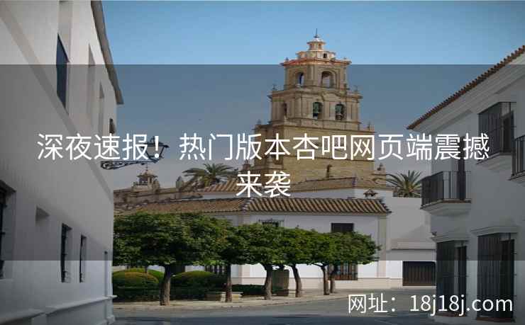 深夜速报！热门版本杏吧网页端震撼来袭