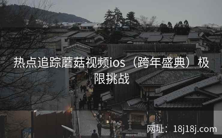 热点追踪蘑菇视频ios（跨年盛典）极限挑战
