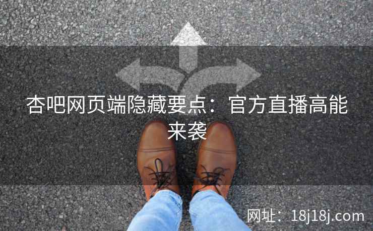 杏吧网页端隐藏要点：官方直播高能来袭
