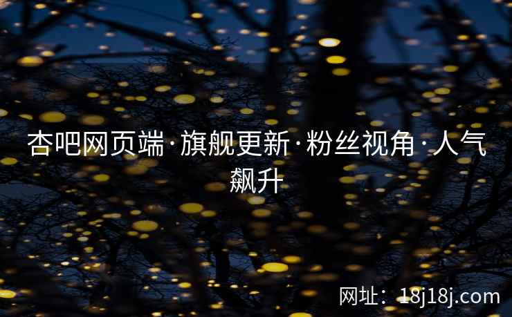 杏吧网页端·旗舰更新·粉丝视角·人气飙升