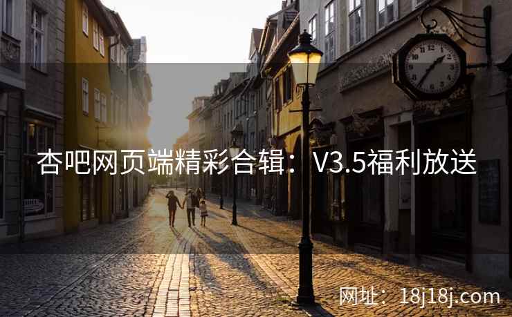 杏吧网页端精彩合辑：V3.5福利放送