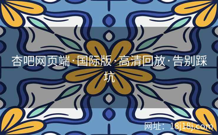 杏吧网页端·国际版·高清回放·告别踩坑