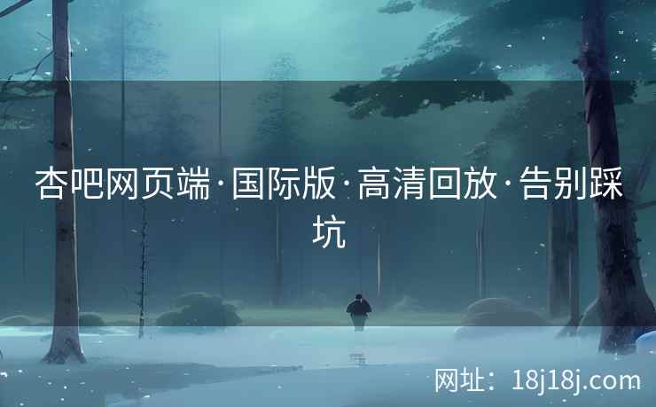 杏吧网页端·国际版·高清回放·告别踩坑