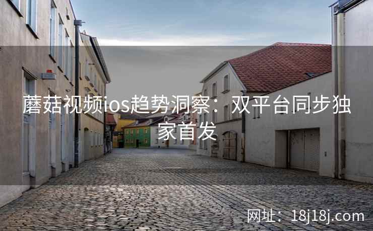 蘑菇视频ios趋势洞察：双平台同步独家首发