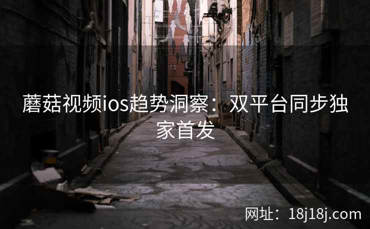 蘑菇视频ios趋势洞察：双平台同步独家首发