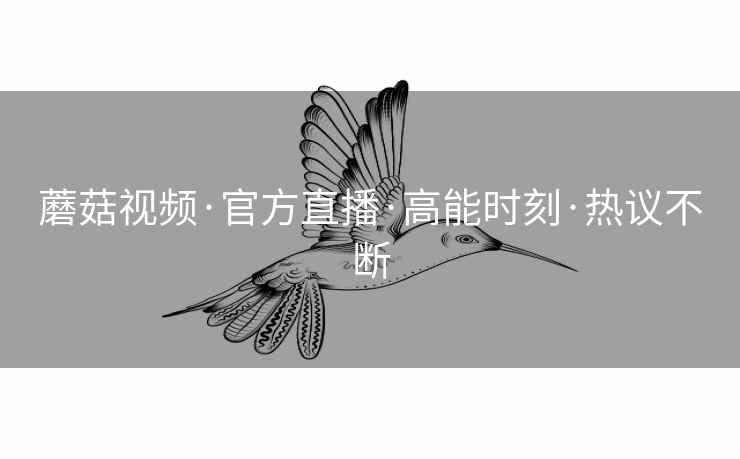 蘑菇视频·官方直播·高能时刻·热议不断