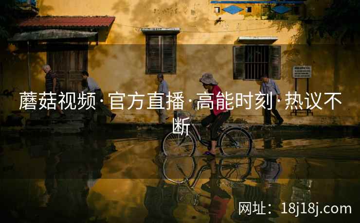蘑菇视频·官方直播·高能时刻·热议不断