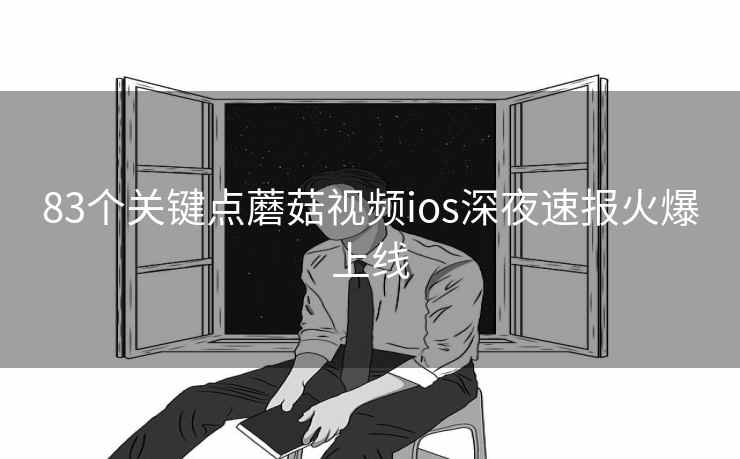 83个关键点蘑菇视频ios深夜速报火爆上线