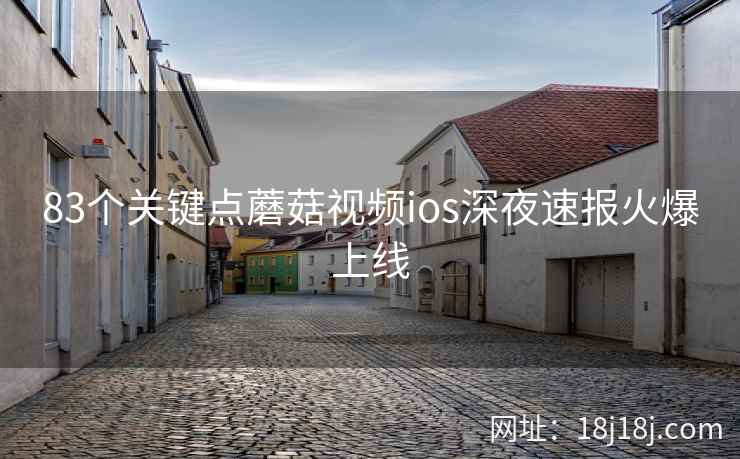 83个关键点蘑菇视频ios深夜速报火爆上线
