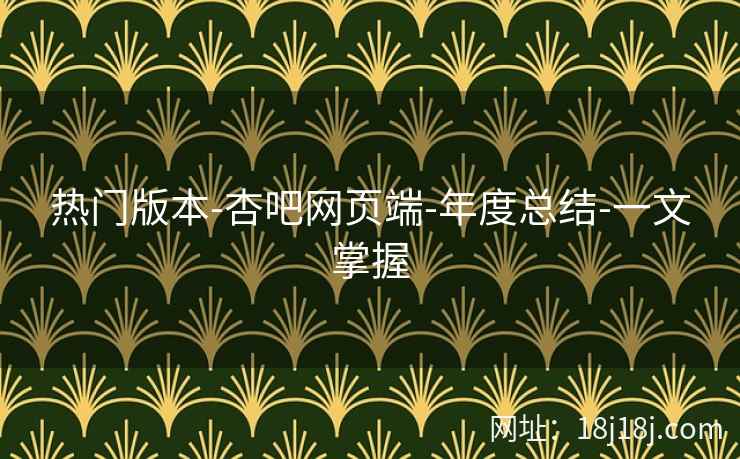热门版本-杏吧网页端-年度总结-一文掌握
