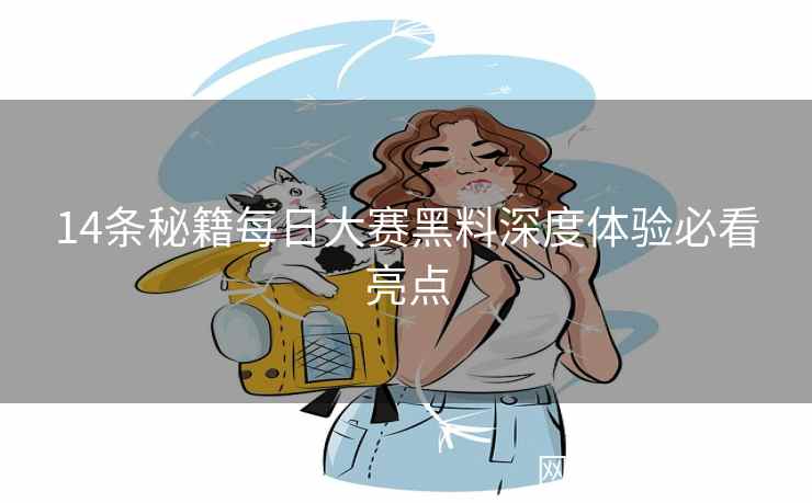 14条秘籍每日大赛黑料深度体验必看亮点