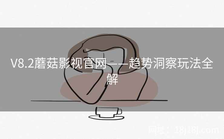 V8.2蘑菇影视官网——趋势洞察玩法全解