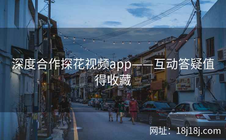 深度合作探花视频app——互动答疑值得收藏
