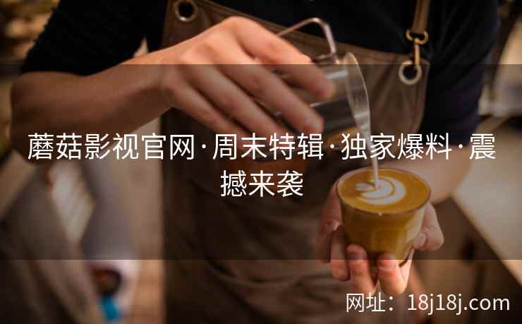 蘑菇影视官网·周末特辑·独家爆料·震撼来袭