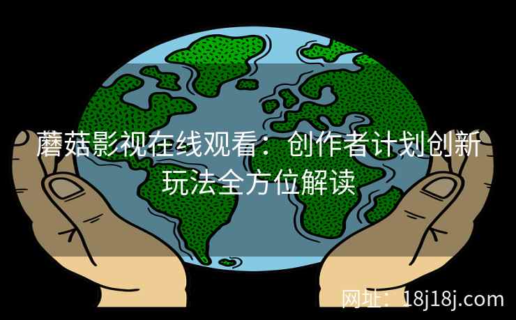 蘑菇影视在线观看：创作者计划创新玩法全方位解读
