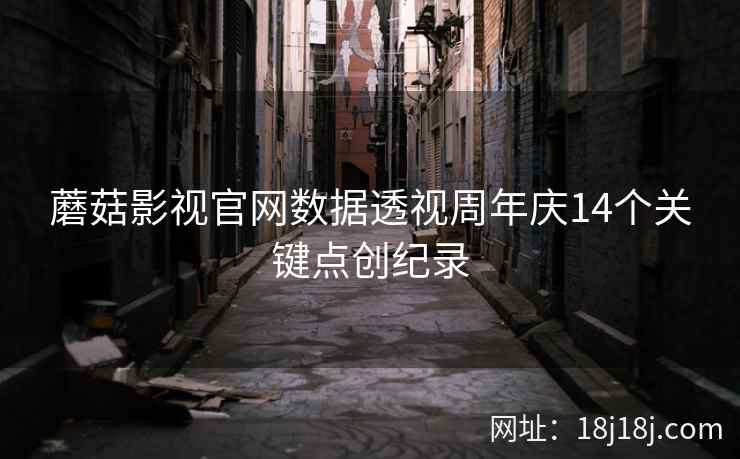 蘑菇影视官网数据透视周年庆14个关键点创纪录