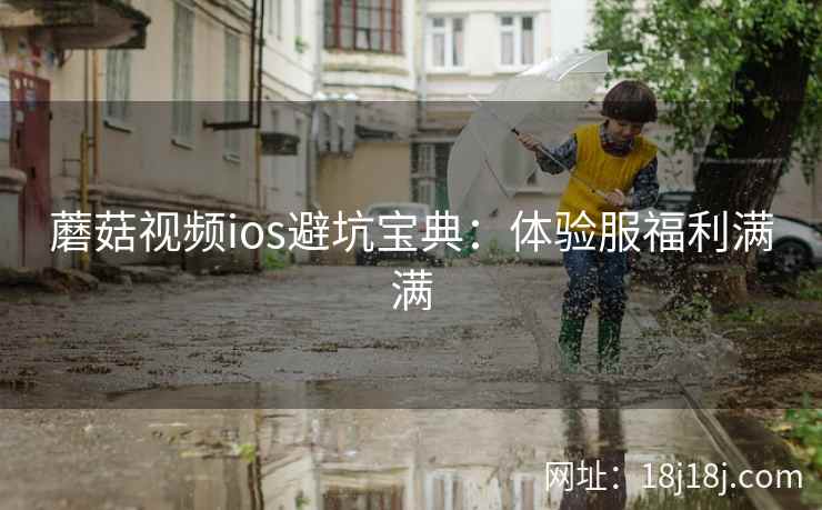 蘑菇视频ios避坑宝典：体验服福利满满