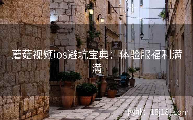 蘑菇视频ios避坑宝典：体验服福利满满