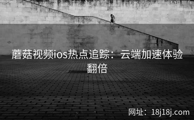 蘑菇视频ios热点追踪：云端加速体验翻倍