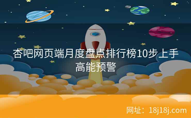 杏吧网页端月度盘点排行榜10步上手高能预警