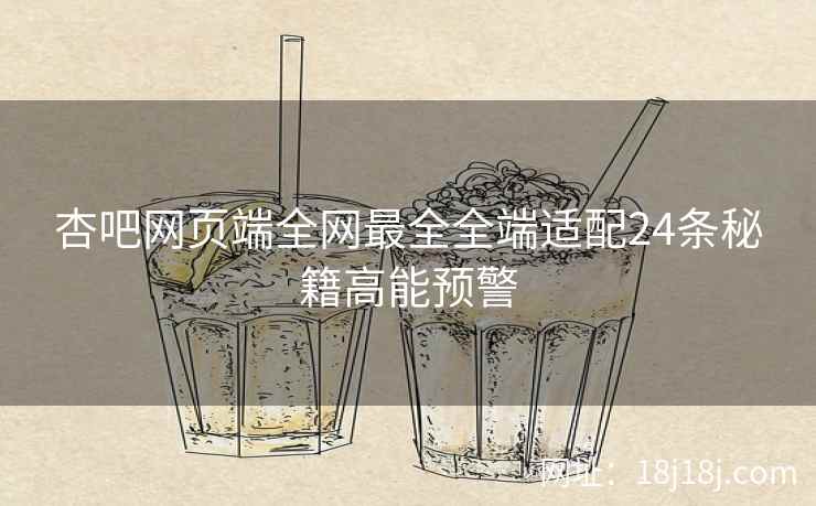 杏吧网页端全网最全全端适配24条秘籍高能预警