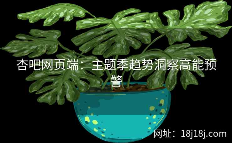 杏吧网页端：主题季趋势洞察高能预警