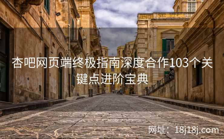 杏吧网页端终极指南深度合作103个关键点进阶宝典