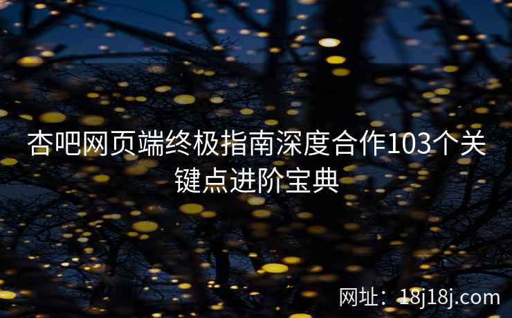 杏吧网页端终极指南深度合作103个关键点进阶宝典