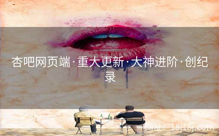 杏吧网页端·重大更新·大神进阶·创纪录