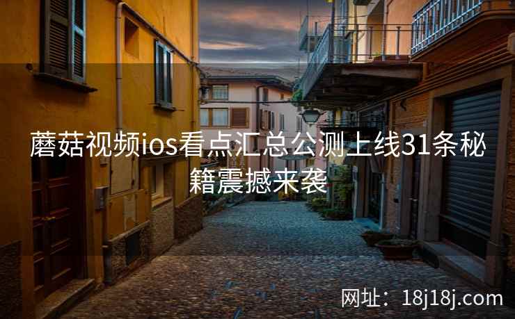 蘑菇视频ios看点汇总公测上线31条秘籍震撼来袭