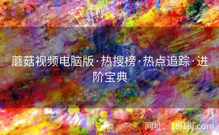 蘑菇视频电脑版·热搜榜·热点追踪·进阶宝典