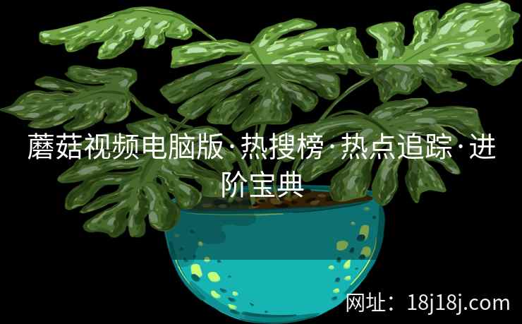 蘑菇视频电脑版·热搜榜·热点追踪·进阶宝典
