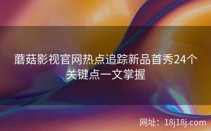 蘑菇影视官网热点追踪新品首秀24个关键点一文掌握