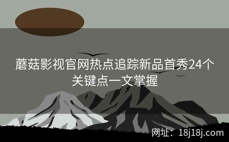 蘑菇影视官网热点追踪新品首秀24个关键点一文掌握