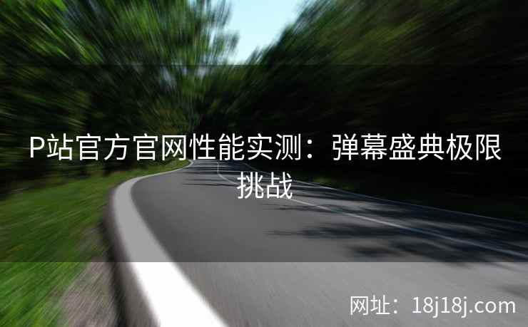 P站官方官网性能实测：弹幕盛典极限挑战