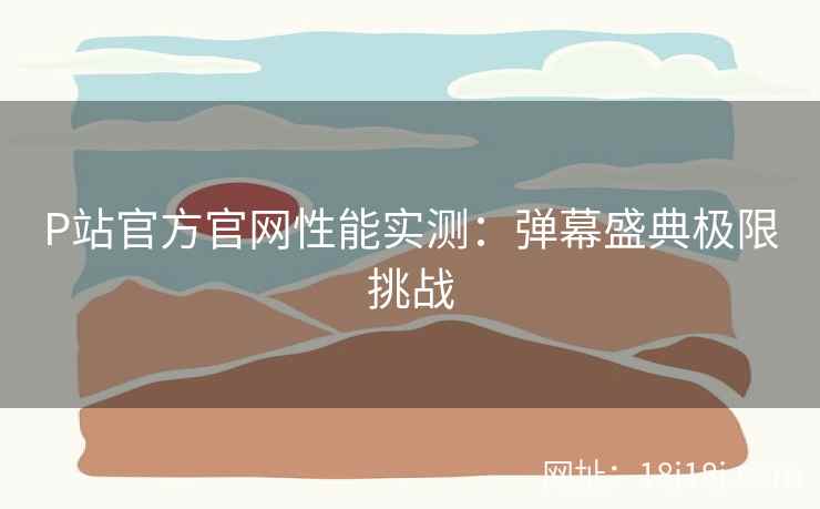 P站官方官网性能实测：弹幕盛典极限挑战