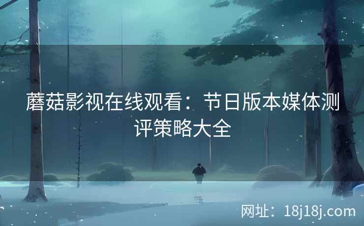 蘑菇影视在线观看：节日版本媒体测评策略大全