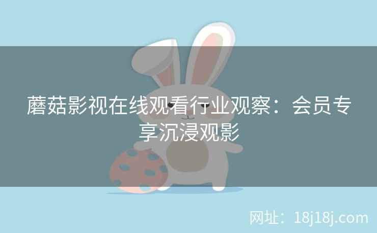 蘑菇影视在线观看行业观察：会员专享沉浸观影