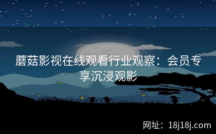 蘑菇影视在线观看行业观察：会员专享沉浸观影