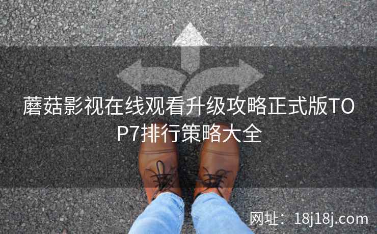 蘑菇影视在线观看升级攻略正式版TOP7排行策略大全