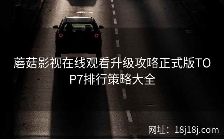 蘑菇影视在线观看升级攻略正式版TOP7排行策略大全