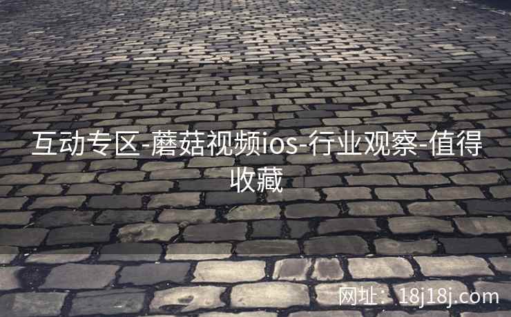 互动专区-蘑菇视频ios-行业观察-值得收藏