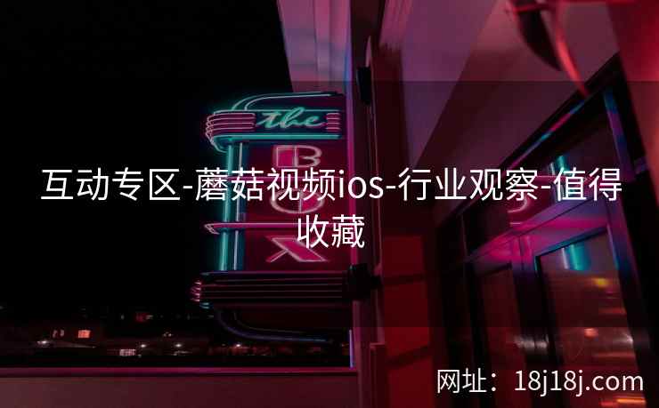 互动专区-蘑菇视频ios-行业观察-值得收藏