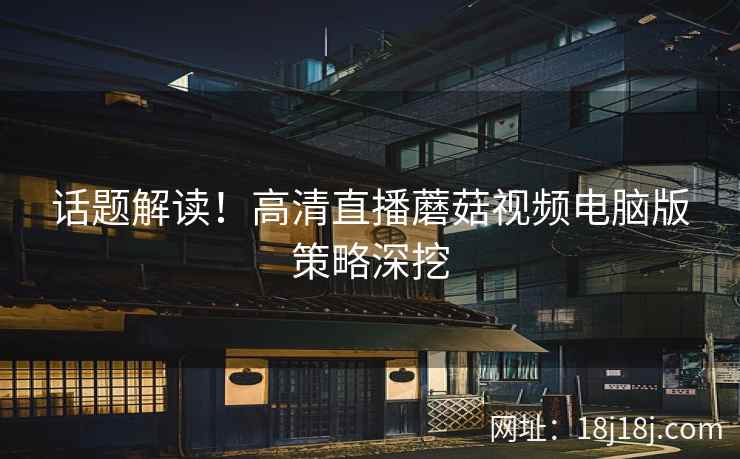 话题解读！高清直播蘑菇视频电脑版策略深挖