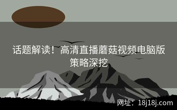 话题解读！高清直播蘑菇视频电脑版策略深挖
